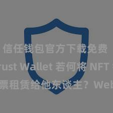 信任钱包官方下载免费 Trust Wallet 若何将 NFT 钞票租赁给他东谈主？Web3 经济模式理解